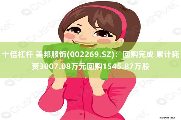 十倍杠杆 美邦服饰(002269.SZ)：回购完成 累计耗资3007.08万元回购1545.87万股