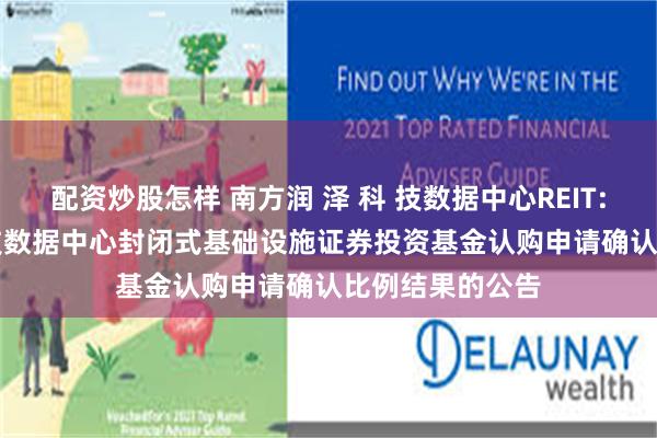 配资炒股怎样 南方润 泽 科 技数据中心REIT: 南方润 泽 科 技数据中心封闭式基础设施证券投资基金认购申请确认比例结果的公告