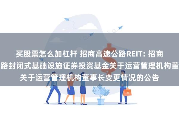 买股票怎么加杠杆 招商高速公路REIT: 招商基金招商公路高速公路封闭式基础设施证券投资基金关于运营管理机构董事长变更情况的公告