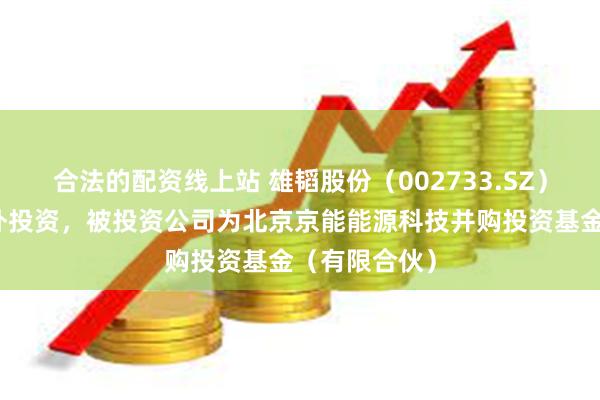 合法的配资线上站 雄韬股份（002733.SZ）新增一起对外投资，被投资公司为北京京能能源科技并购投资基金（有限合伙）