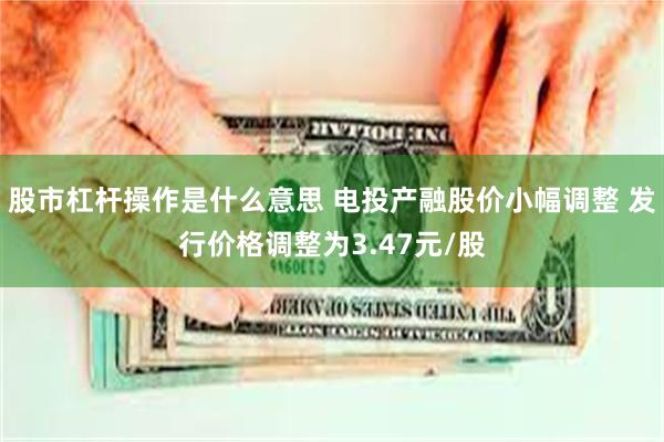 股市杠杆操作是什么意思 电投产融股价小幅调整 发行价格调整为3.47元/股