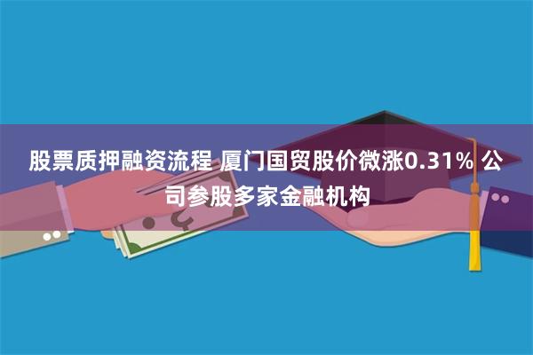股票质押融资流程 厦门国贸股价微涨0.31% 公司参股多家金融机构