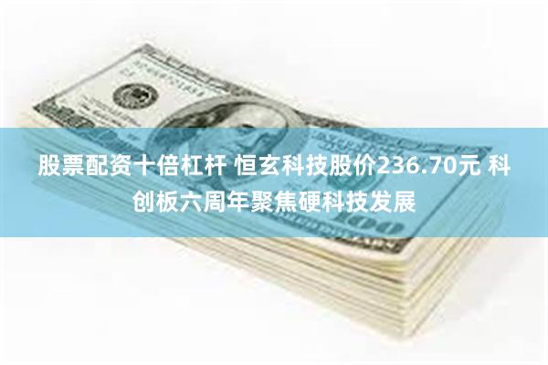 股票配资十倍杠杆 恒玄科技股价236.70元 科创板六周年聚焦硬科技发展