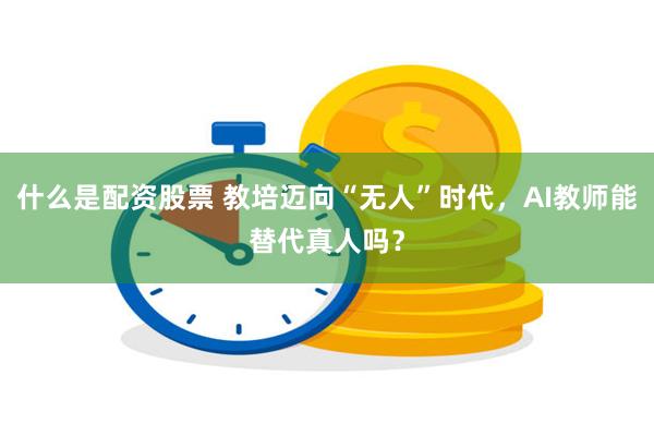 什么是配资股票 教培迈向“无人”时代，AI教师能替代真人吗？
