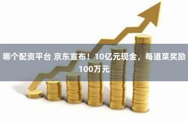 哪个配资平台 京东宣布！10亿元现金，每道菜奖励100万元