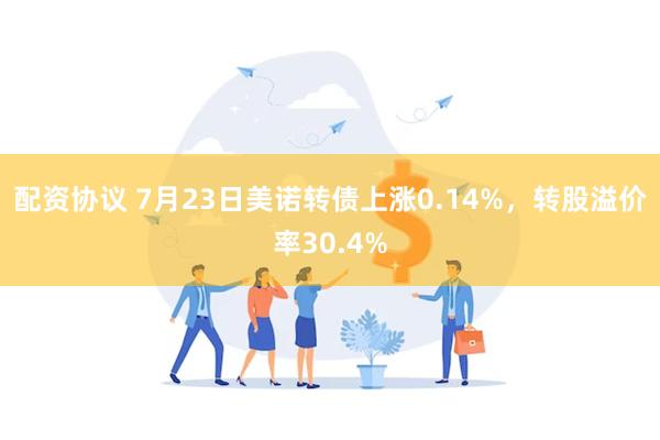 配资协议 7月23日美诺转债上涨0.14%，转股溢价率30.4%