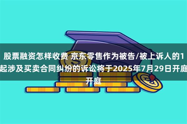 股票融资怎样收费 京东零售作为被告/被上诉人的1起涉及买卖合同纠纷的诉讼将于2025年7月29日开庭