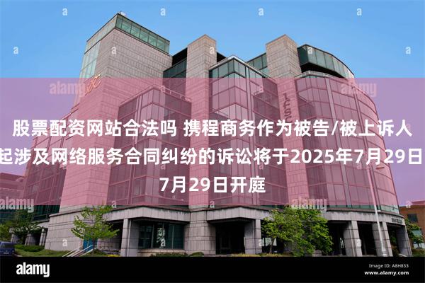 股票配资网站合法吗 携程商务作为被告/被上诉人的2起涉及网络服务合同纠纷的诉讼将于2025年7月29日开庭