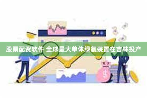 股票配资软件 全球最大单体绿氨装置在吉林投产