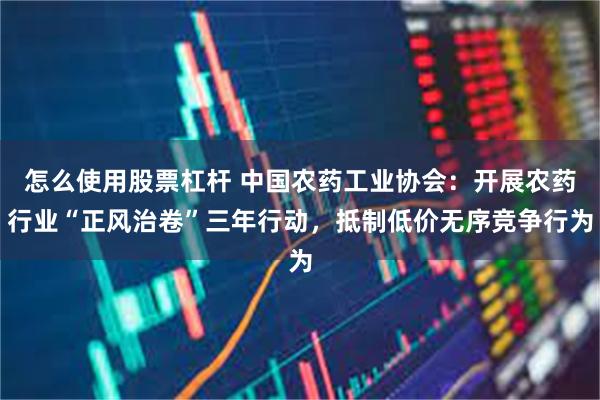 怎么使用股票杠杆 中国农药工业协会：开展农药行业“正风治卷”三年行动，抵制低价无序竞争行为