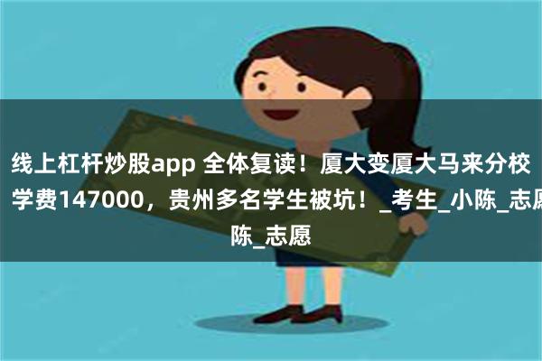 线上杠杆炒股app 全体复读！厦大变厦大马来分校，学费147000，贵州多名学生被坑！_考生_小陈_志愿