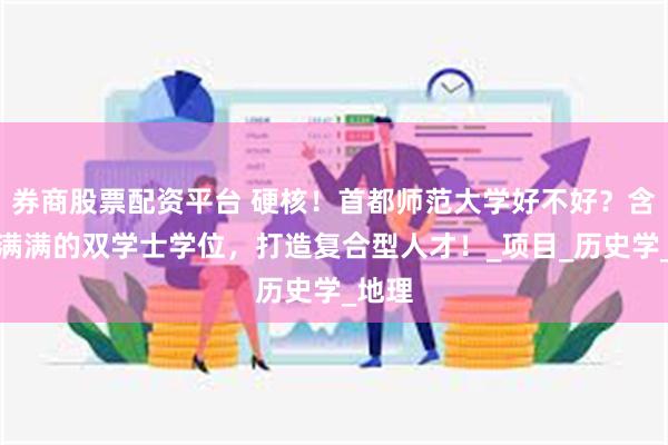 券商股票配资平台 硬核！首都师范大学好不好？含金量满满的双学士学位，打造复合型人才！_项目_历史学_地理