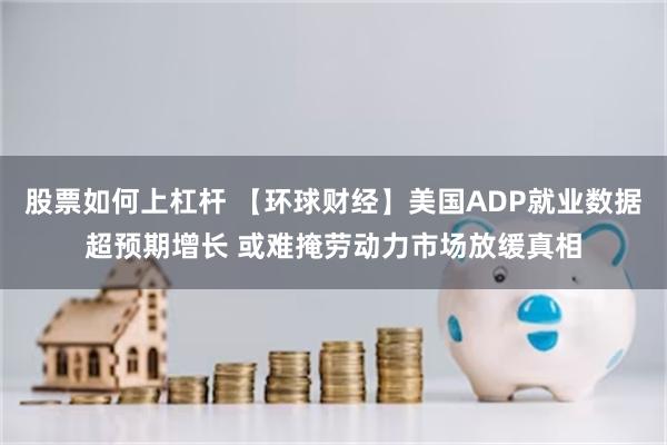 股票如何上杠杆 【环球财经】美国ADP就业数据超预期增长 或难掩劳动力市场放缓真相