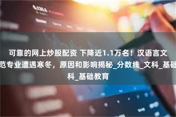 可靠的网上炒股配资 下降近1.1万名！汉语言文学师范专业遭遇寒冬，原因和影响揭秘_分数线_文科_基础教育