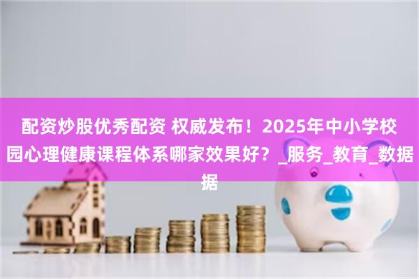 配资炒股优秀配资 权威发布！2025年中小学校园心理健康课程体系哪家效果好？_服务_教育_数据