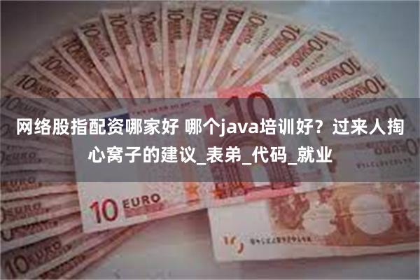 网络股指配资哪家好 哪个java培训好？过来人掏心窝子的建议_表弟_代码_就业
