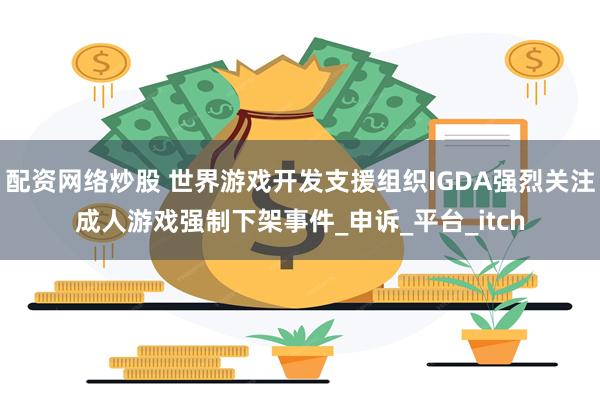 配资网络炒股 世界游戏开发支援组织IGDA强烈关注成人游戏强制下架事件_申诉_平台_itch
