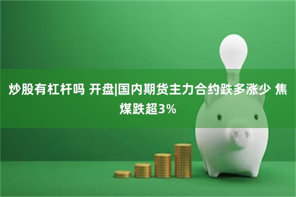 炒股有杠杆吗 开盘|国内期货主力合约跌多涨少 焦煤跌超3%