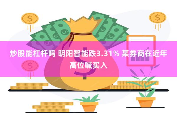 炒股能杠杆吗 明阳智能跌3.31% 某券商在近年高位喊买入
