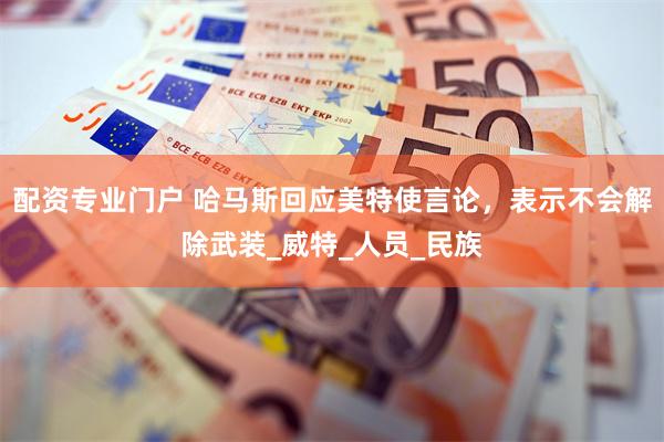 配资专业门户 哈马斯回应美特使言论，表示不会解除武装_威特_人员_民族