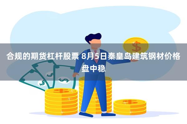 合规的期货杠杆股票 8月5日秦皇岛建筑钢材价格盘中稳
