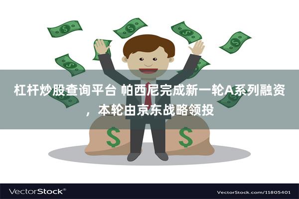 杠杆炒股查询平台 帕西尼完成新一轮A系列融资，本轮由京东战略领投