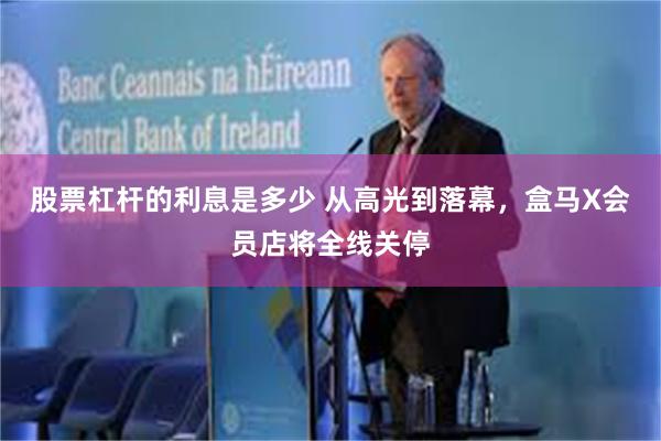 股票杠杆的利息是多少 从高光到落幕，盒马X会员店将全线关停
