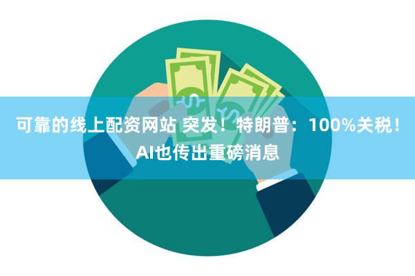可靠的线上配资网站 突发！特朗普：100%关税！AI也传出重磅消息