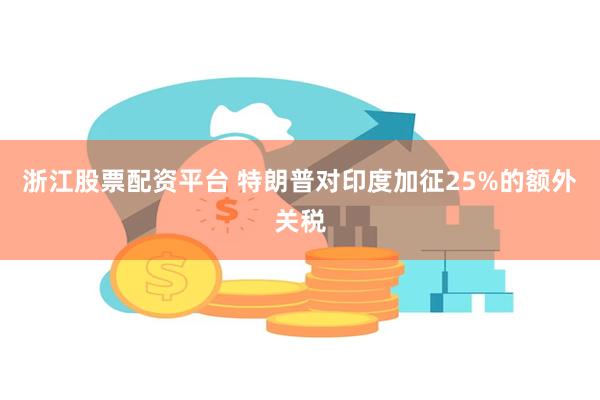 浙江股票配资平台 特朗普对印度加征25%的额外关税