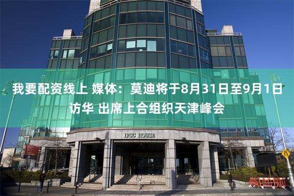 我要配资线上 媒体：莫迪将于8月31日至9月1日访华 出席上合组织天津峰会