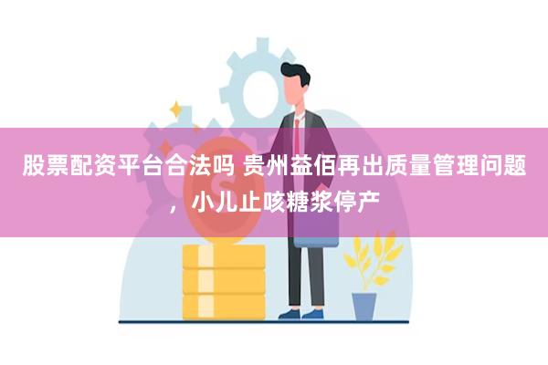 股票配资平台合法吗 贵州益佰再出质量管理问题，小儿止咳糖浆停产