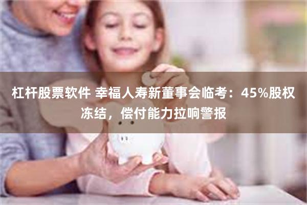 杠杆股票软件 幸福人寿新董事会临考：45%股权冻结，偿付能力拉响警报