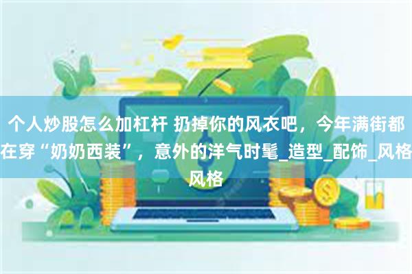 个人炒股怎么加杠杆 扔掉你的风衣吧，今年满街都在穿“奶奶西装”，意外的洋气时髦_造型_配饰_风格