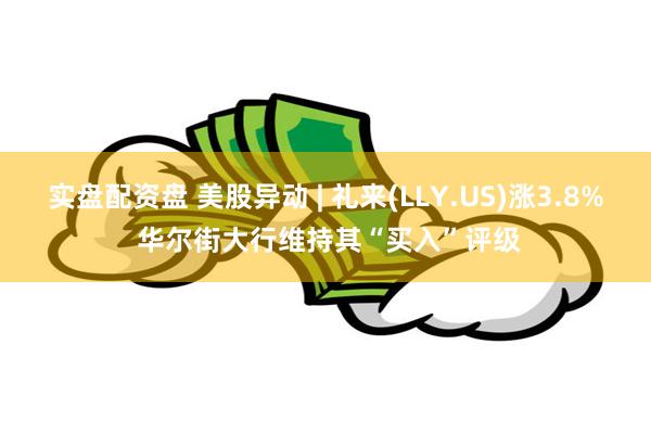 实盘配资盘 美股异动 | 礼来(LLY.US)涨3.8% 华尔街大行维持其“买入”评级