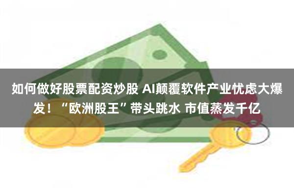 如何做好股票配资炒股 AI颠覆软件产业忧虑大爆发！“欧洲股王”带头跳水 市值蒸发千亿