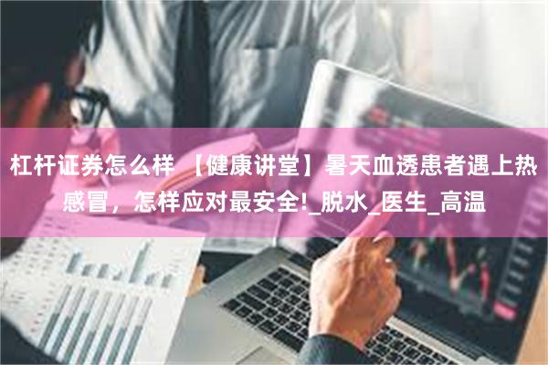 杠杆证券怎么样 【健康讲堂】暑天血透患者遇上热感冒，怎样应对最安全!_脱水_医生_高温