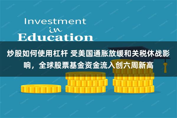 炒股如何使用杠杆 受美国通胀放缓和关税休战影响，全球股票基金资金流入创六周新高