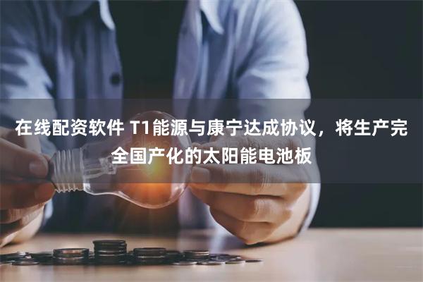 在线配资软件 T1能源与康宁达成协议，将生产完全国产化的太阳能电池板