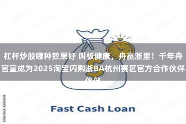杠杆炒股哪种效果好 叫板健康，舟赢浙里！千年舟官宣成为2025淘宝闪购浙BA杭州赛区官方合作伙伴