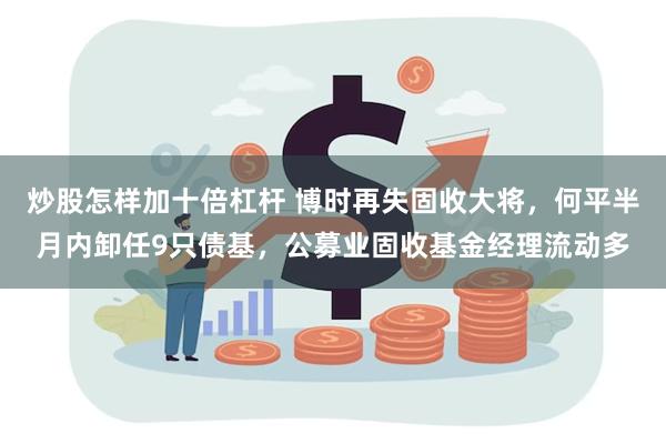 炒股怎样加十倍杠杆 博时再失固收大将，何平半月内卸任9只债基，公募业固收基金经理流动多