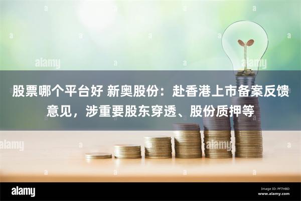 股票哪个平台好 新奥股份：赴香港上市备案反馈意见，涉重要股东穿透、股份质押等