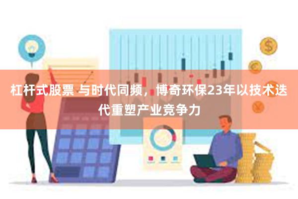 杠杆式股票 与时代同频，博奇环保23年以技术迭代重塑产业竞争力