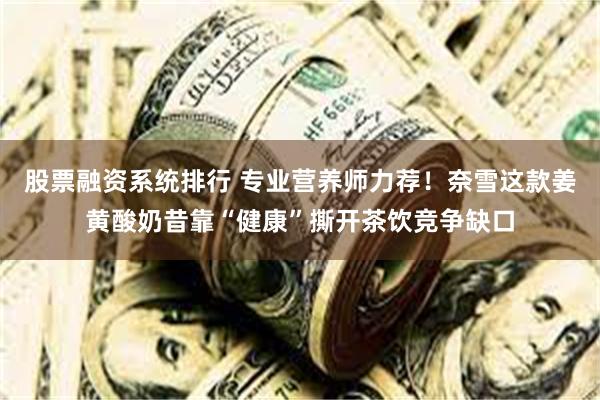 股票融资系统排行 专业营养师力荐！奈雪这款姜黄酸奶昔靠“健康”撕开茶饮竞争缺口