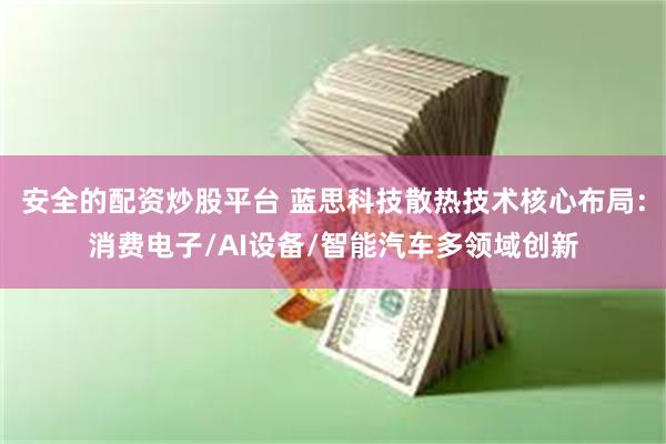 安全的配资炒股平台 蓝思科技散热技术核心布局：消费电子/AI设备/智能汽车多领域创新