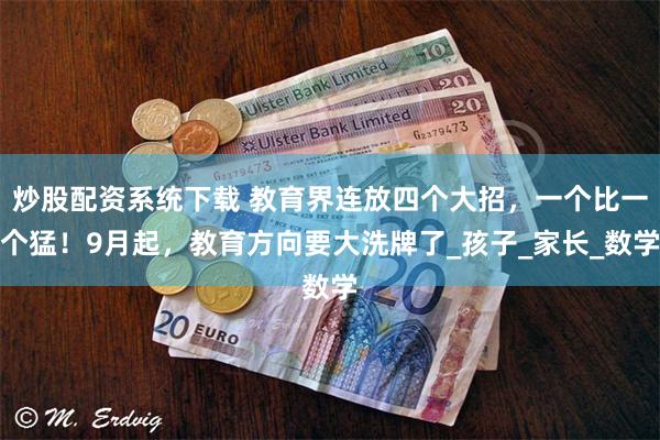 炒股配资系统下载 教育界连放四个大招，一个比一个猛！9月起，教育方向要大洗牌了_孩子_家长_数学