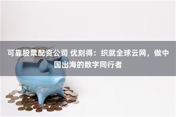 可靠股票配资公司 优刻得：织就全球云网，做中国出海的数字同行者