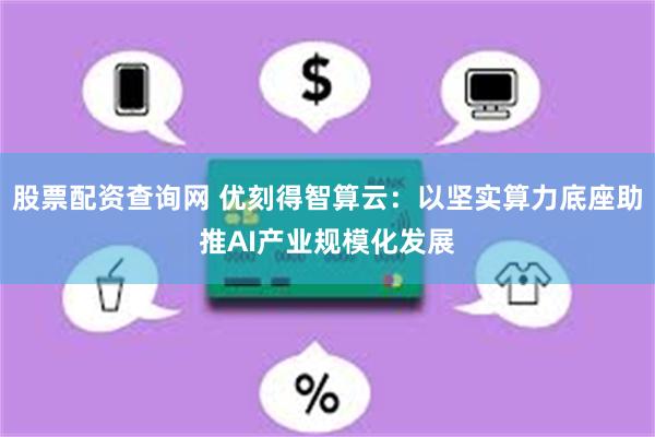 股票配资查询网 优刻得智算云：以坚实算力底座助推AI产业规模化发展