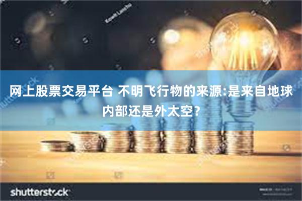 网上股票交易平台 不明飞行物的来源:是来自地球内部还是外太空？