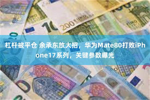 杠杆被平仓 余承东放大招，华为Mate80打败iPhone17系列，关键参数曝光