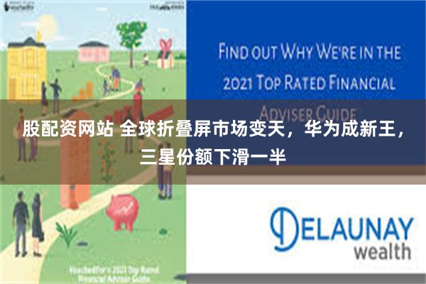 股配资网站 全球折叠屏市场变天，华为成新王，三星份额下滑一半